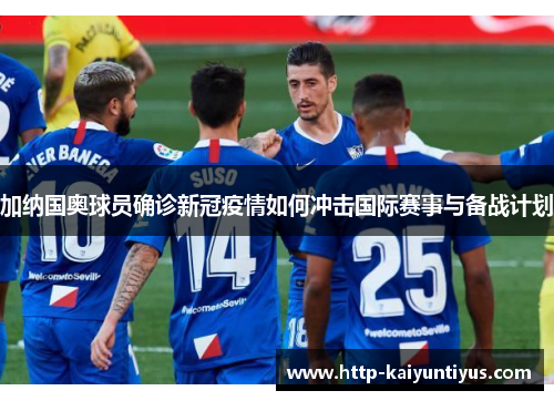 加纳国奥球员确诊新冠疫情如何冲击国际赛事与备战计划 加纳国奥球员确诊新冠疫情如何冲击国际赛事与备战计划