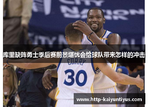 库里缺阵勇士季后赛前景堪忧会给球队带来怎样的冲击 库里缺阵勇士季后赛前景堪忧会给球队带来怎样的冲击