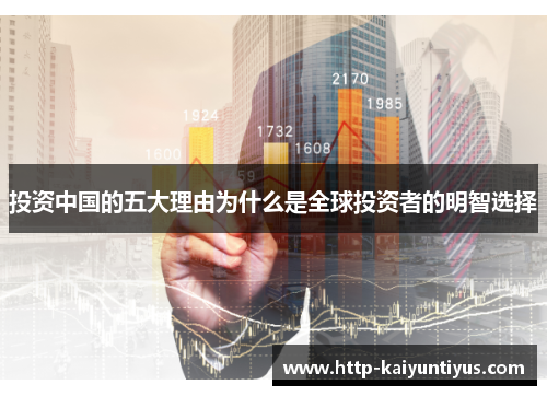 投资中国的五大理由为什么是全球投资者的明智选择 投资中国的五大理由为什么是全球投资者的明智选择