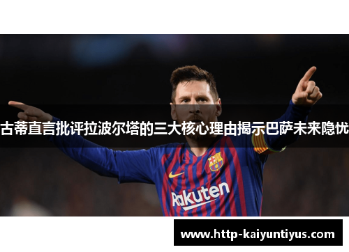 古蒂直言批评拉波尔塔的三大核心理由揭示巴萨未来隐忧 古蒂直言批评拉波尔塔的三大核心理由揭示巴萨未来隐忧