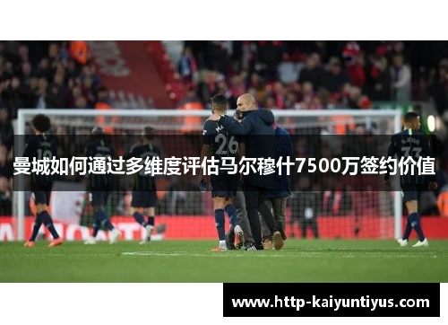 曼城如何通过多维度评估马尔穆什7500万签约价值 曼城如何通过多维度评估马尔穆什7500万签约价值