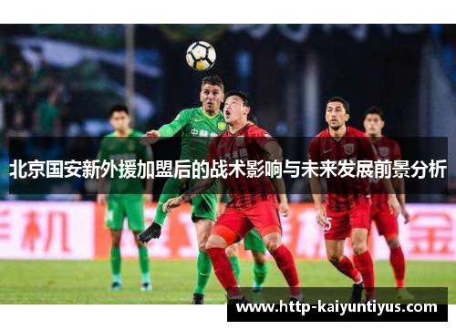 北京国安新外援加盟后的战术影响与未来发展前景分析