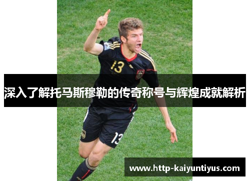 深入了解托马斯穆勒的传奇称号与辉煌成就解析