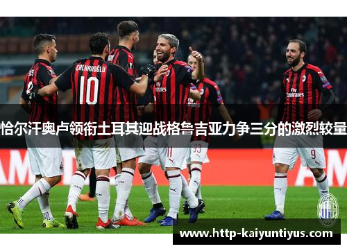 恰尔汗奥卢领衔土耳其迎战格鲁吉亚力争三分的激烈较量