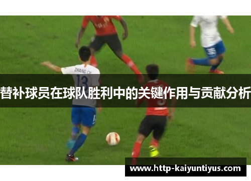 替补球员在球队胜利中的关键作用与贡献分析
