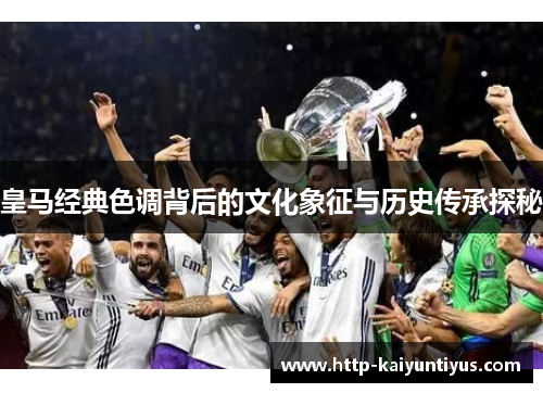 皇马经典色调背后的文化象征与历史传承探秘