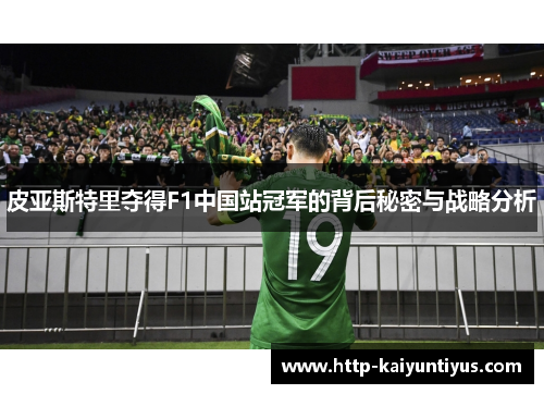 皮亚斯特里夺得F1中国站冠军的背后秘密与战略分析