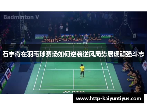 石宇奇在羽毛球赛场如何逆袭逆风局势展现顽强斗志
