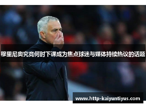 穆里尼奥究竟何时下课成为焦点球迷与媒体持续热议的话题