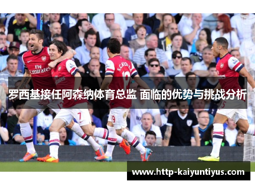 罗西基接任阿森纳体育总监 面临的优势与挑战分析