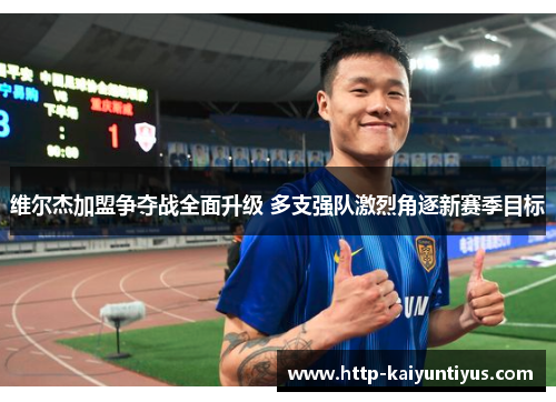 维尔杰加盟争夺战全面升级 多支强队激烈角逐新赛季目标