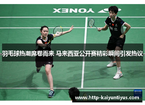 羽毛球热潮席卷而来 马来西亚公开赛精彩瞬间引发热议