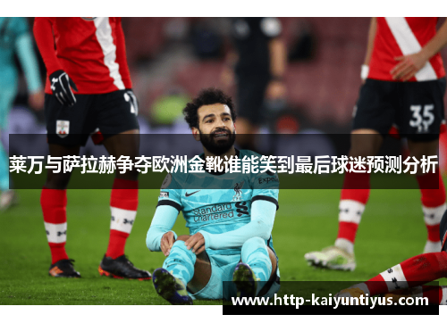 莱万与萨拉赫争夺欧洲金靴谁能笑到最后球迷预测分析