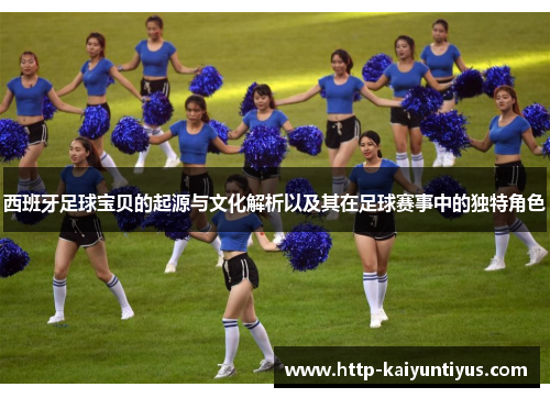 西班牙足球宝贝的起源与文化解析以及其在足球赛事中的独特角色