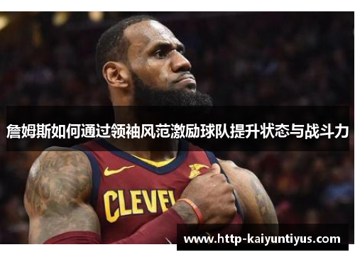 詹姆斯如何通过领袖风范激励球队提升状态与战斗力
