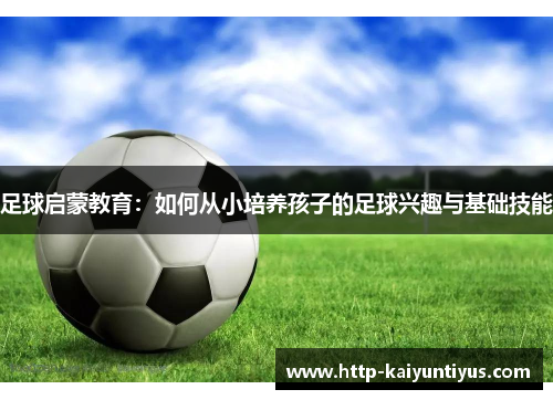 足球启蒙教育：如何从小培养孩子的足球兴趣与基础技能