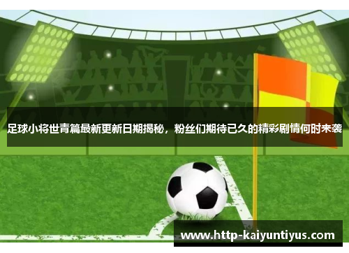 足球小将世青篇最新更新日期揭秘，粉丝们期待已久的精彩剧情何时来袭