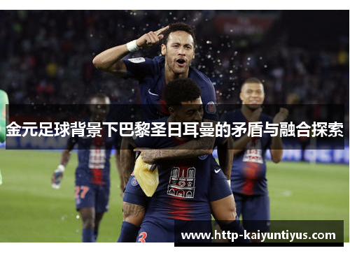金元足球背景下巴黎圣日耳曼的矛盾与融合探索