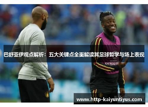 巴舒亚伊观点解析：五大关键点全面解读其足球哲学与场上表现