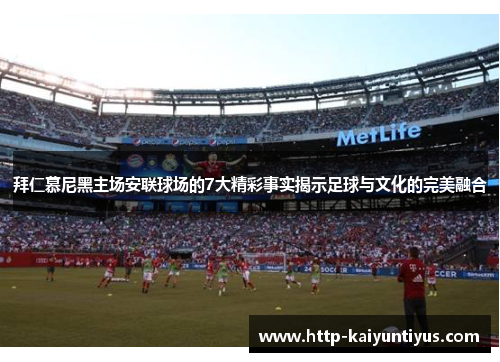 拜仁慕尼黑主场安联球场的7大精彩事实揭示足球与文化的完美融合 拜仁慕尼黑主场安联球场的7大精彩事实揭示足球与文化的完美融合