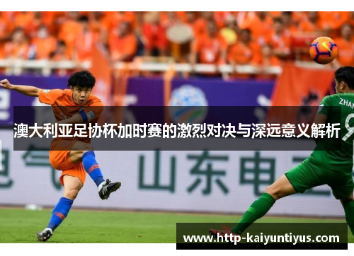 澳大利亚足协杯加时赛的激烈对决与深远意义解析 澳大利亚足协杯加时赛的激烈对决与深远意义解析