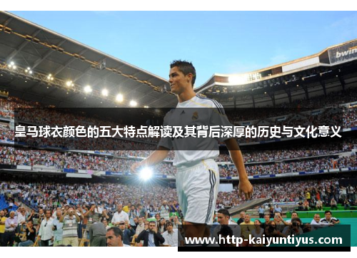 皇马球衣颜色的五大特点解读及其背后深厚的历史与文化意义 皇马球衣颜色的五大特点解读及其背后深厚的历史与文化意义
