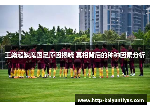 王燊超缺席国足原因揭晓 真相背后的种种因素分析 王燊超缺席国足原因揭晓 真相背后的种种因素分析