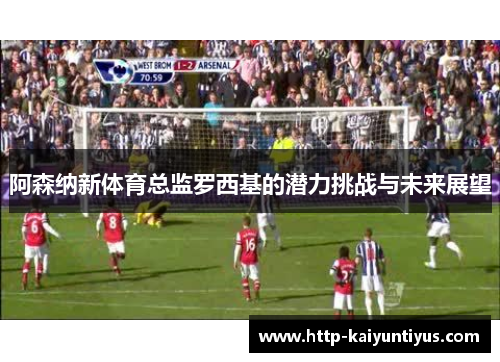 阿森纳新体育总监罗西基的潜力挑战与未来展望 阿森纳新体育总监罗西基的潜力挑战与未来展望