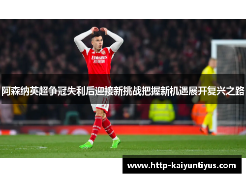 阿森纳英超争冠失利后迎接新挑战把握新机遇展开复兴之路 阿森纳英超争冠失利后迎接新挑战把握新机遇展开复兴之路