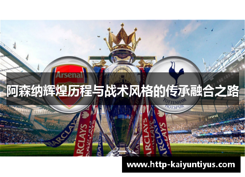 阿森纳辉煌历程与战术风格的传承融合之路