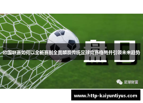欧国联赛如何以全新赛制全面颠覆传统足球竞赛格局并引领未来趋势 欧国联赛如何以全新赛制全面颠覆传统足球竞赛格局并引领未来趋势