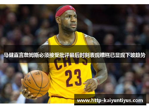 马健直言詹姆斯必须接受批评最后时刻表现糟糕已显现下坡趋势