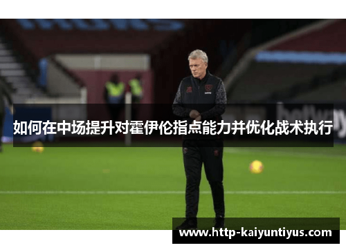 如何在中场提升对霍伊伦指点能力并优化战术执行