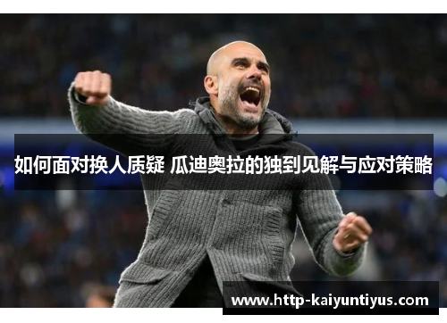 如何面对换人质疑 瓜迪奥拉的独到见解与应对策略