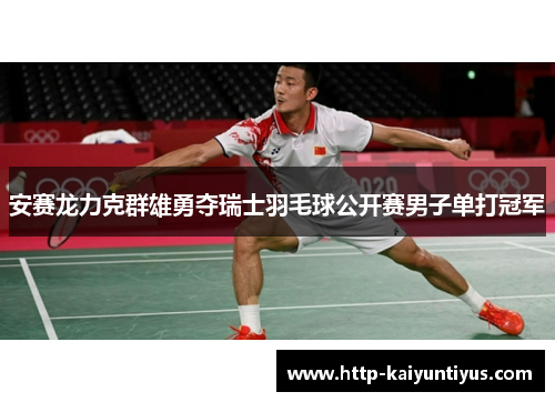 安赛龙力克群雄勇夺瑞士羽毛球公开赛男子单打冠军 安赛龙力克群雄勇夺瑞士羽毛球公开赛男子单打冠军