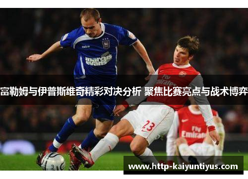 富勒姆与伊普斯维奇精彩对决分析 聚焦比赛亮点与战术博弈 富勒姆与伊普斯维奇精彩对决分析 聚焦比赛亮点与战术博弈