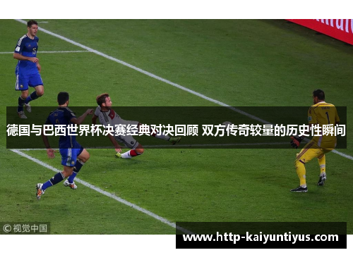 德国与巴西世界杯决赛经典对决回顾 双方传奇较量的历史性瞬间