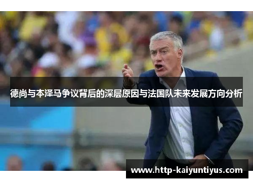 德尚与本泽马争议背后的深层原因与法国队未来发展方向分析 德尚与本泽马争议背后的深层原因与法国队未来发展方向分析