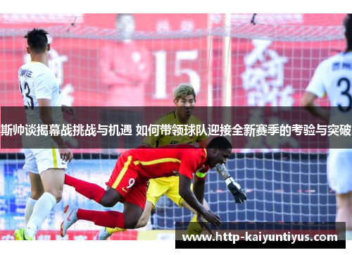斯帅谈揭幕战挑战与机遇 如何带领球队迎接全新赛季的考验与突破