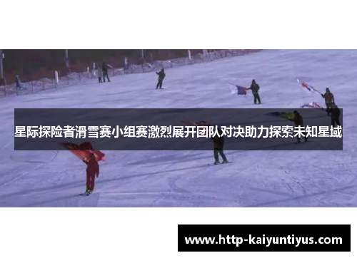 星际探险者滑雪赛小组赛激烈展开团队对决助力探索未知星域