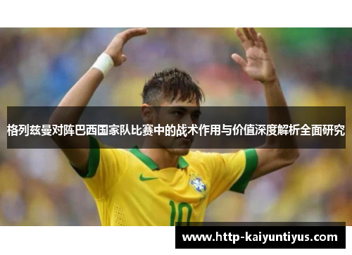 格列兹曼对阵巴西国家队比赛中的战术作用与价值深度解析全面研究