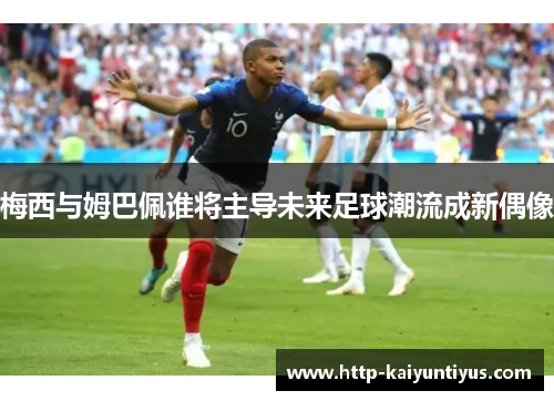 梅西与姆巴佩谁将主导未来足球潮流成新偶像 梅西与姆巴佩谁将主导未来足球潮流成新偶像