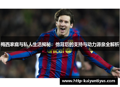 梅西家庭与私人生活揭秘:他背后的支持与动力源泉全解析 梅西家庭与私人生活揭秘:他背后的支持与动力源泉全解析