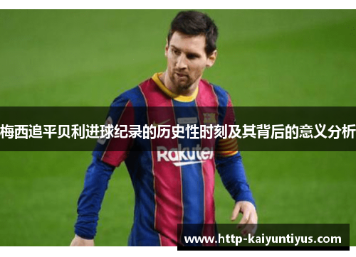 梅西追平贝利进球纪录的历史性时刻及其背后的意义分析 梅西追平贝利进球纪录的历史性时刻及其背后的意义分析