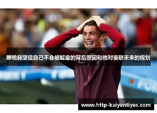 滕哈赫坚信自己不会被解雇的背后原因和他对曼联未来的规划 滕哈赫坚信自己不会被解雇的背后原因和他对曼联未来的规划