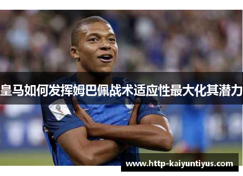 皇马如何发挥姆巴佩战术适应性最大化其潜力