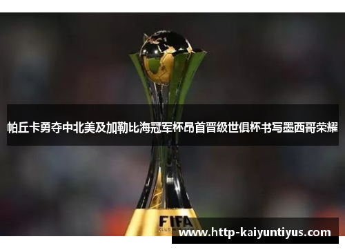 帕丘卡勇夺中北美及加勒比海冠军杯昂首晋级世俱杯书写墨西哥荣耀