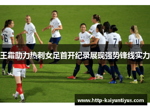 王霜助力热刺女足首开纪录展现强势锋线实力 王霜助力热刺女足首开纪录展现强势锋线实力
