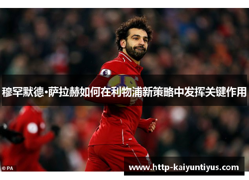 穆罕默德·萨拉赫如何在利物浦新策略中发挥关键作用