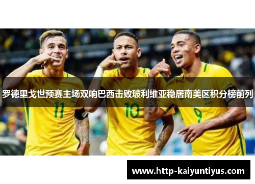 罗德里戈世预赛主场双响巴西击败玻利维亚稳居南美区积分榜前列